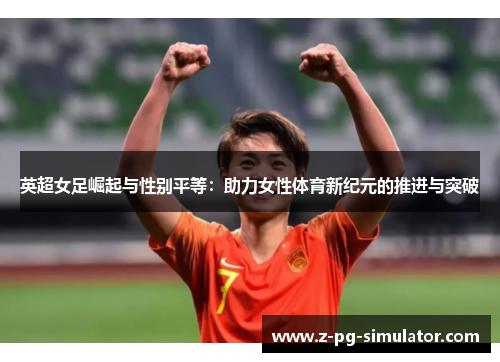 英超女足崛起与性别平等：助力女性体育新纪元的推进与突破