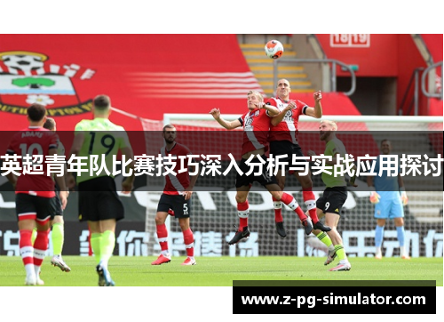 英超青年队比赛技巧深入分析与实战应用探讨 英超青年队比赛技巧深入分析与实战应用探讨