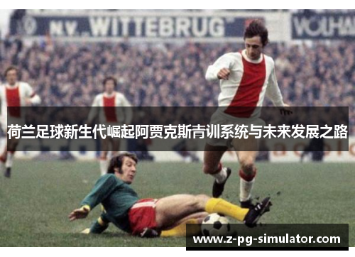 荷兰足球新生代崛起阿贾克斯青训系统与未来发展之路 荷兰足球新生代崛起阿贾克斯青训系统与未来发展之路