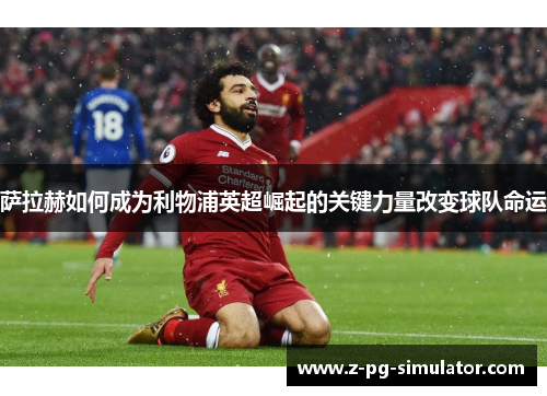 萨拉赫如何成为利物浦英超崛起的关键力量改变球队命运 萨拉赫如何成为利物浦英超崛起的关键力量改变球队命运