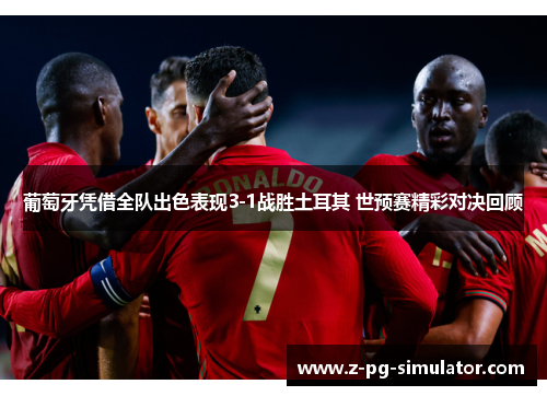 葡萄牙凭借全队出色表现3-1战胜土耳其 世预赛精彩对决回顾