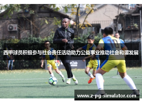 西甲球员积极参与社会责任活动助力公益事业推动社会和谐发展