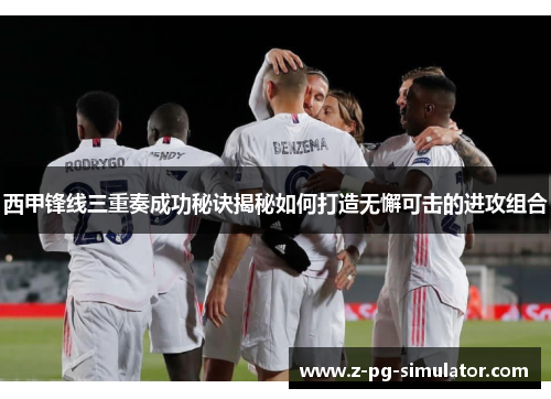 西甲锋线三重奏成功秘诀揭秘如何打造无懈可击的进攻组合 西甲锋线三重奏成功秘诀揭秘如何打造无懈可击的进攻组合