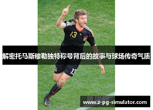 解密托马斯穆勒独特称号背后的故事与球场传奇气质 解密托马斯穆勒独特称号背后的故事与球场传奇气质