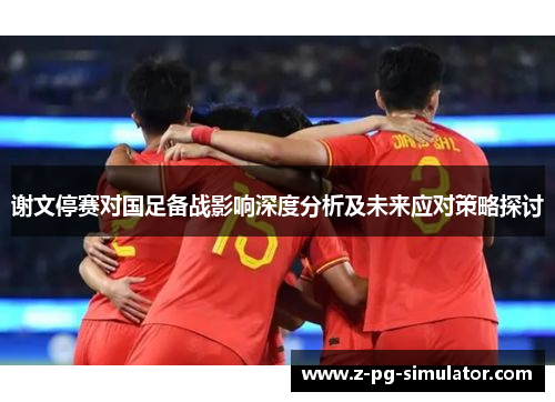 谢文停赛对国足备战影响深度分析及未来应对策略探讨 谢文停赛对国足备战影响深度分析及未来应对策略探讨