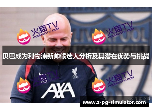 贝巴成为利物浦新帅候选人分析及其潜在优势与挑战 贝巴成为利物浦新帅候选人分析及其潜在优势与挑战
