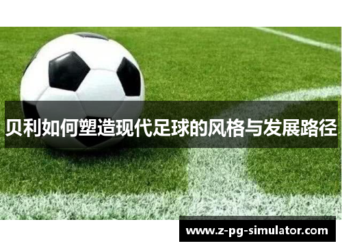 贝利如何塑造现代足球的风格与发展路径 贝利如何塑造现代足球的风格与发展路径