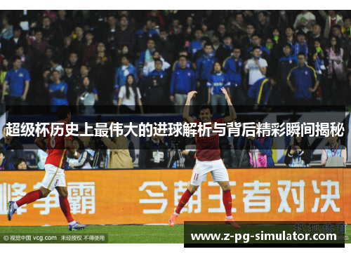 超级杯历史上最伟大的进球解析与背后精彩瞬间揭秘 超级杯历史上最伟大的进球解析与背后精彩瞬间揭秘