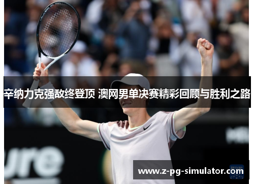 辛纳力克强敌终登顶 澳网男单决赛精彩回顾与胜利之路 辛纳力克强敌终登顶 澳网男单决赛精彩回顾与胜利之路