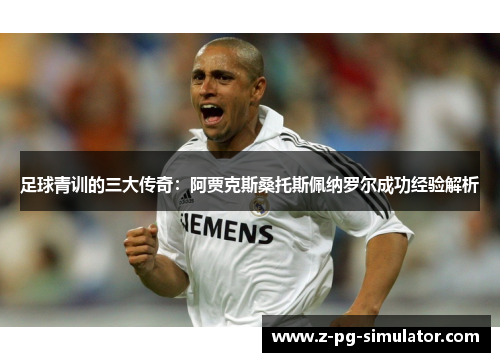 足球青训的三大传奇:阿贾克斯桑托斯佩纳罗尔成功经验解析 足球青训的三大传奇:阿贾克斯桑托斯佩纳罗尔成功经验解析