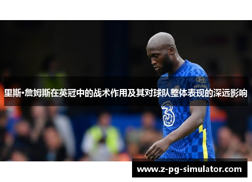 里斯·詹姆斯在英冠中的战术作用及其对球队整体表现的深远影响