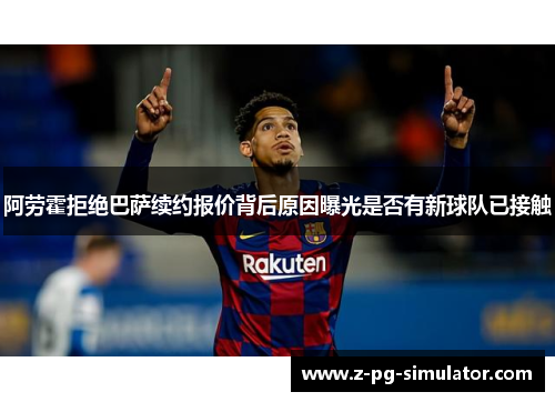 阿劳霍拒绝巴萨续约报价背后原因曝光是否有新球队已接触