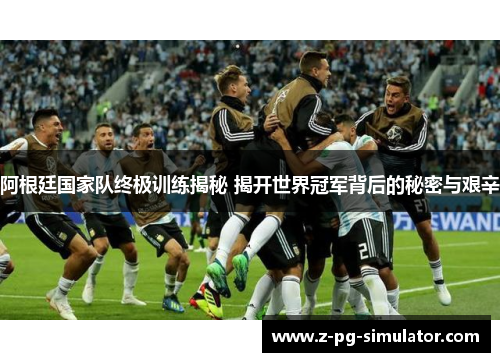 阿根廷国家队终极训练揭秘 揭开世界冠军背后的秘密与艰辛 阿根廷国家队终极训练揭秘 揭开世界冠军背后的秘密与艰辛