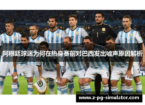 阿根廷球迷为何在热身赛前对巴西发出嘘声原因解析