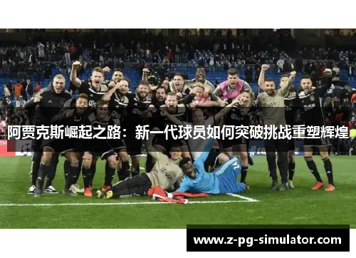 阿贾克斯崛起之路：新一代球员如何突破挑战重塑辉煌