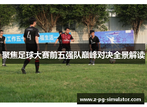 聚焦足球大赛前五强队巅峰对决全景解读 聚焦足球大赛前五强队巅峰对决全景解读