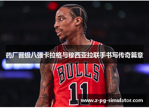 药厂晋级八强卡拉格与穆西亚拉联手书写传奇篇章 药厂晋级八强卡拉格与穆西亚拉联手书写传奇篇章