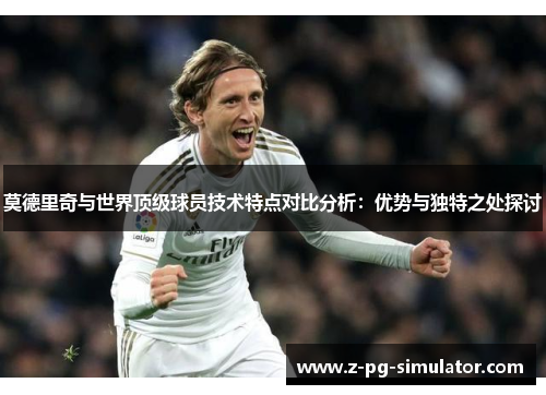 莫德里奇与世界顶级球员技术特点对比分析:优势与独特之处探讨 莫德里奇与世界顶级球员技术特点对比分析:优势与独特之处探讨