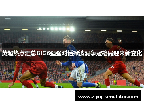 英超热点汇总BIG6强强对话掀波澜争冠格局迎来新变化 英超热点汇总BIG6强强对话掀波澜争冠格局迎来新变化