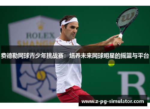 费德勒网球青少年挑战赛:培养未来网球明星的摇篮与平台 费德勒网球青少年挑战赛:培养未来网球明星的摇篮与平台