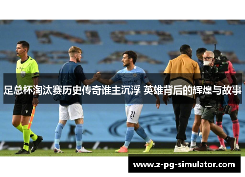 足总杯淘汰赛历史传奇谁主沉浮 英雄背后的辉煌与故事 足总杯淘汰赛历史传奇谁主沉浮 英雄背后的辉煌与故事