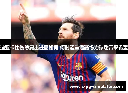 迪亚卡比伤愈复出进展如何 何时能重返赛场为球迷带来希望 迪亚卡比伤愈复出进展如何 何时能重返赛场为球迷带来希望