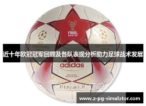 近十年欧冠冠军回顾及各队表现分析助力足球战术发展 近十年欧冠冠军回顾及各队表现分析助力足球战术发展