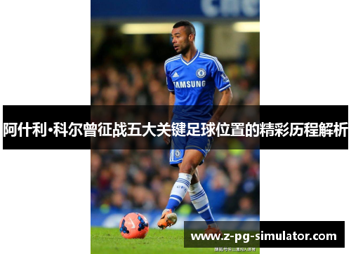 阿什利·科尔曾征战五大关键足球位置的精彩历程解析 阿什利·科尔曾征战五大关键足球位置的精彩历程解析