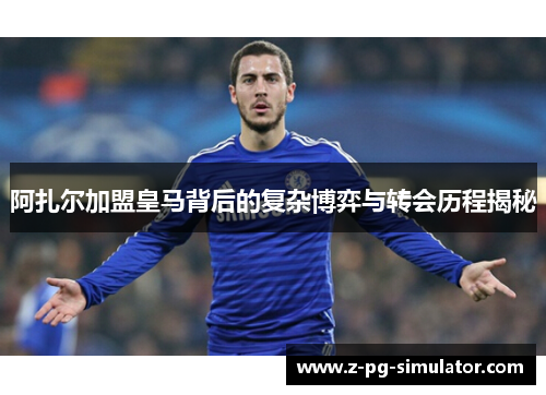 阿扎尔加盟皇马背后的复杂博弈与转会历程揭秘