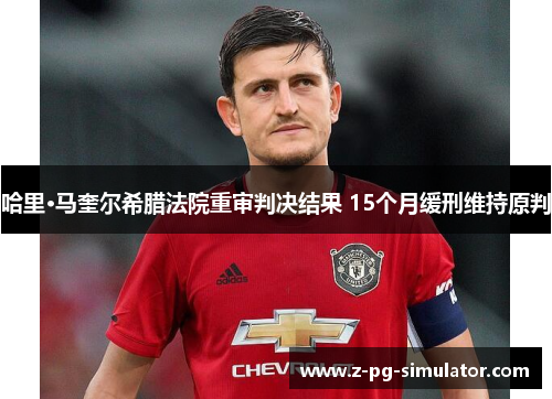 哈里·马奎尔希腊法院重审判决结果 15个月缓刑维持原判