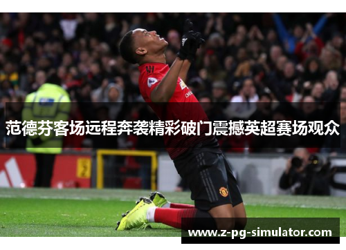 范德芬客场远程奔袭精彩破门震撼英超赛场观众