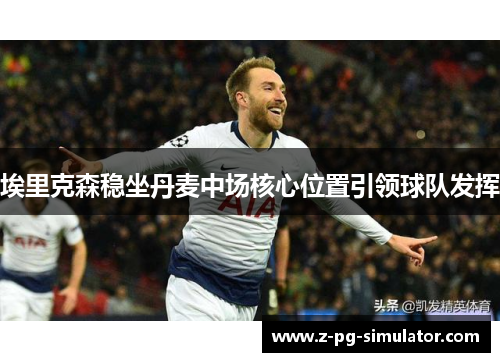 埃里克森稳坐丹麦中场核心位置引领球队发挥 埃里克森稳坐丹麦中场核心位置引领球队发挥