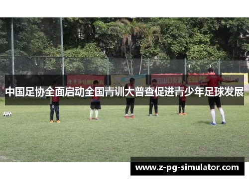 中国足协全面启动全国青训大普查促进青少年足球发展 中国足协全面启动全国青训大普查促进青少年足球发展
