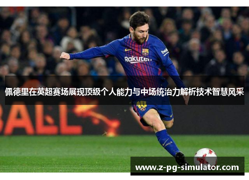 佩德里在英超赛场展现顶级个人能力与中场统治力解析技术智慧风采 佩德里在英超赛场展现顶级个人能力与中场统治力解析技术智慧风采