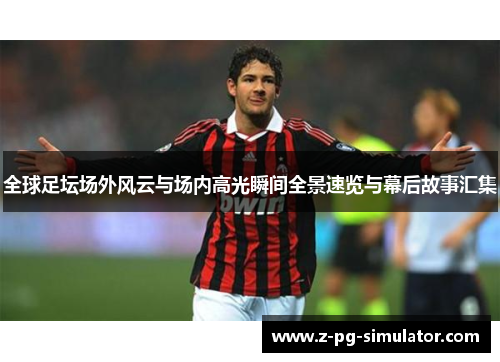 全球足坛场外风云与场内高光瞬间全景速览与幕后故事汇集 全球足坛场外风云与场内高光瞬间全景速览与幕后故事汇集